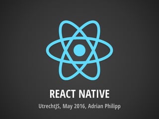 REACT NATIVE
UtrechtJS, May 2016, Adrian Philipp
 