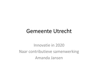 Gemeente Utrecht
Innovatie in 2020
Naar contributieve samenwerking
Amanda Jansen
 