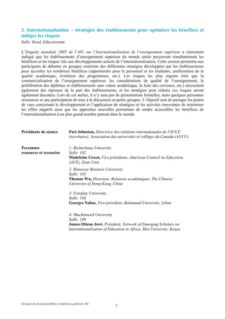 2. Internationalisation – stratégies des établissements pour optimiser les bénéfices et
mitiger les risques
Salle: Rood, Educatorium

L’Enquête mondiale 2005 de l’AIU sur l’Internationalisation de l’enseignement supérieur a clairement
indiqué que les établissements d’enseignement supérieur du monde entier perçoivent simultanément les
bénéfices et les risques liés aux développements actuels de l’internationalisation. Cette session permettra aux
participants de débattre en groupes restreints des différentes stratégies développées par les établissements
pour accroître les nombreux bénéfices (opportunités pour le personnel et les étudiants, amélioration de la
qualité académique, évolution des programmes, etc.). Les risques les plus urgents (tels que la
commercialisation de l’enseignement supérieur, les considérations de qualité de l’enseignement, la
prolifération des diplômes et établissements sans valeur académique, la fuite des cerveaux, etc.) nécessitent
également des réponses de la part des établissements, et les stratégies pour réduire ces risques seront
également discutées. Lors de cet atelier, il n’y aura pas de présentations formelles, mais quelques personnes
ressources et une participation de tous à la discussion en petits groupes. L’objectif sera de partager les points
de vues concernant le développement et l’application de stratégies et les activités innovantes de minimiser
les effets négatifs ainsi que les approches nouvelles permettant de rendre accessibles les bénéfices de
l’internationalisation à un plus grand nombre partout dans le monde.



Présidente de séance                 Pari Johnston, Directrice des relations internationales de l'AUCC
                                     (secrétaire), Association des universités et collèges du Canada (AUCC)

Personnes                            1: Richurbana University
ressource et scenarios               Salle: 102
                                     Madeleine Green, Vice présidente, American Council on Education
                                     (ACE), Etats-Unis
                                     2: Runaway Business University
                                     Salle: 103
                                     Thomas Wu, Directeur, Relations académiques, The Chinese
                                     University of Hong Kong, Chine

                                     3: Fairplay University
                                     Salle: 104
                                     Georges Nahas, Vice-président, Balamand University, Liban

                                     4: Muchinneed University
                                     Salle: 109
                                     James Otieno Jowi, Président, Network of Emerging Scholars on
                                     Internationalization of Education in Africa, Moi University, Kenya




Groupes de travail parallèles Conférence générale AIU
                                                                2
 