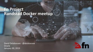 Copyright © 2019, Oracle and/or its affiliates. All rights reserved. |
Fn Project
Randstad Docker meetup
1
David Delabassee - @delabassee
Oracle
January 30, 2019
 