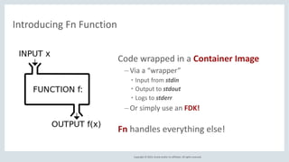 Copyright © 2019, Oracle and/or its affiliates. All rights reserved.
Introducing Fn Function
Code wrapped in a Container I...