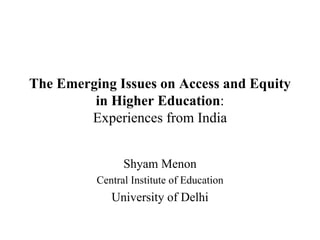 The Emerging Issues on Access and Equity
         in Higher Education:
        Experiences from India


                Shyam Menon
          Central Institute of Education
             University of Delhi
 