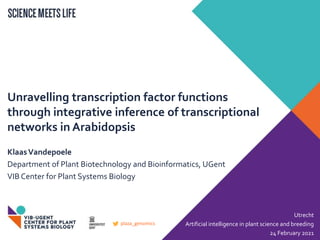 Unravelling transcription factor functions
through integrative inference of transcriptional
networks in Arabidopsis
KlaasVandepoele
Department of Plant Biotechnology and Bioinformatics, UGent
VIB Center for Plant Systems Biology
Utrecht
Artificial intelligence in plant science and breeding
24 February 2021
plaza_genomics
 