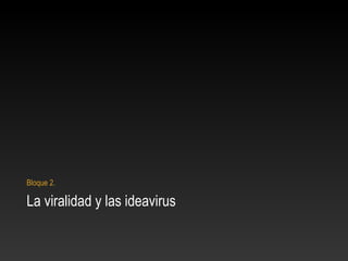 La viralidad y las ideavirus
Bloque 2.
 