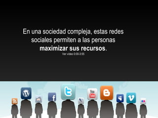 En una sociedad compleja, estas redes
sociales permiten a las personas
maximizar sus recursos.
Ver vídeo 0:00-3:55
 