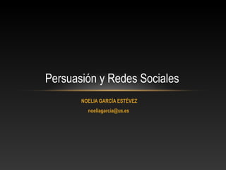 NOELIA GARCÍA ESTÉVEZ
noeliagarcia@us.es
Persuasión y Redes Sociales
 