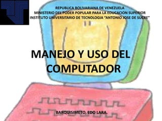 REPUBLICA BOLIVARIANA DE VENEZUELA
  MINISTERIO DEL PODER POPULAR PARA LA EDUCACION SUPERIOR
INSTITUTO UNIVERSITARIO DE TECNOLOGIA “ANTONIO JOSE DE SUCRE”




MANEJO Y USO DEL
  COMPUTADOR


             BARQUISIMETO, EDO LARA.
 