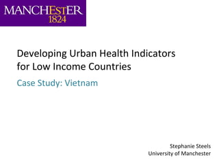 Case Study: Vietnam
Developing Urban Health Indicators
for Low Income Countries
Stephanie Steels
University of Manchester
 
