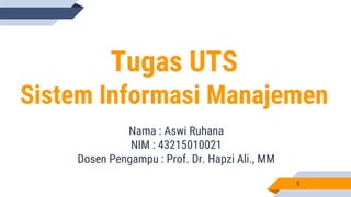 Tugas UTS
Sistem Informasi Manajemen
Nama : Aswi Ruhana
NIM : 43215010021
Dosen Pengampu : Prof. Dr. Hapzi Ali., MM
1
 