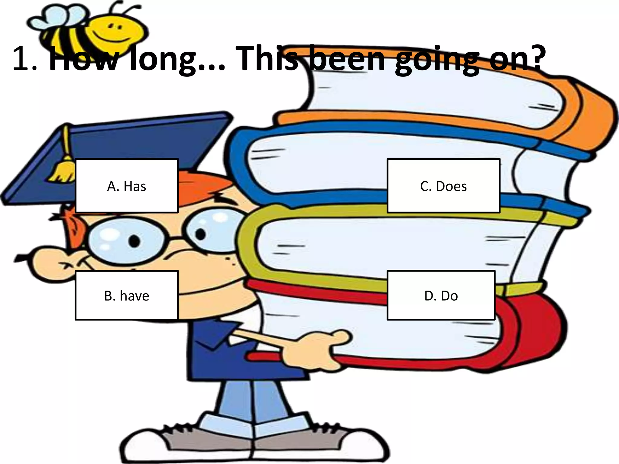1. How long... This been going on?
A. Has C. Does
D. DoB. have