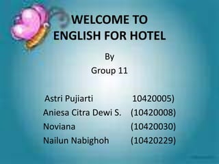 WELCOME TO
ENGLISH FOR HOTEL
By
Group 11
Astri Pujiarti
10420005)
Aniesa Citra Dewi S. (10420008)
Noviana
(10420030)
Nailun Nabighoh
(10420229)

 