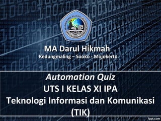 MA Darul Hikmah

Kedungmaling – Sooko - Mojokerto

Automation Quiz
UTS I KELAS XI IPA
Teknologi Informasi dan Komunikasi
(TIK)

 
