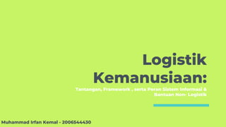 Logistik
Kemanusiaan:
Tantangan, Framework , serta Peran Sistem Informasi &
Bantuan Non- Logistik
Muhammad Irfan Kemal - 2006544430
 