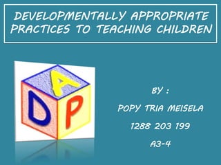 BY :
POPY TRIA MEISELA
1288 203 199
A3-4
DEVELOPMENTALLY APPROPRIATE
PRACTICES TO TEACHING CHILDREN
 