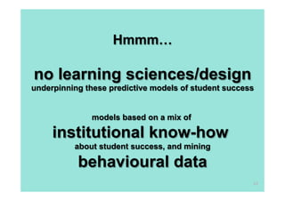Hmmm…

no learning sciences/design
underpinning these predictive models of student success

models based on a mix of

institutional know-how
about student success, and mining

behavioural data
24

 
