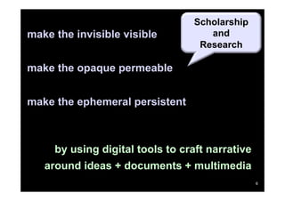 make the invisible visible

Scholarship
and
Research

make the opaque permeable
make the ephemeral persistent

by using digital tools to craft narrative
around ideas + documents + multimedia
6

 