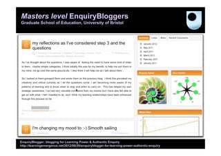 Masters level EnquiryBloggers
Graduate School of Education, University of Bristol

EnquiryBlogger: blogging for Learning Power & Authentic Enquiry
http://learningemergence.net/2012/06/20/enquiryblogger-for-learning-power-authentic-enquiry

 