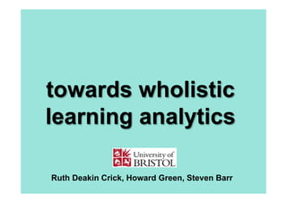 towards wholistic
learning analytics
Ruth Deakin Crick, Howard Green, Steven Barr

 