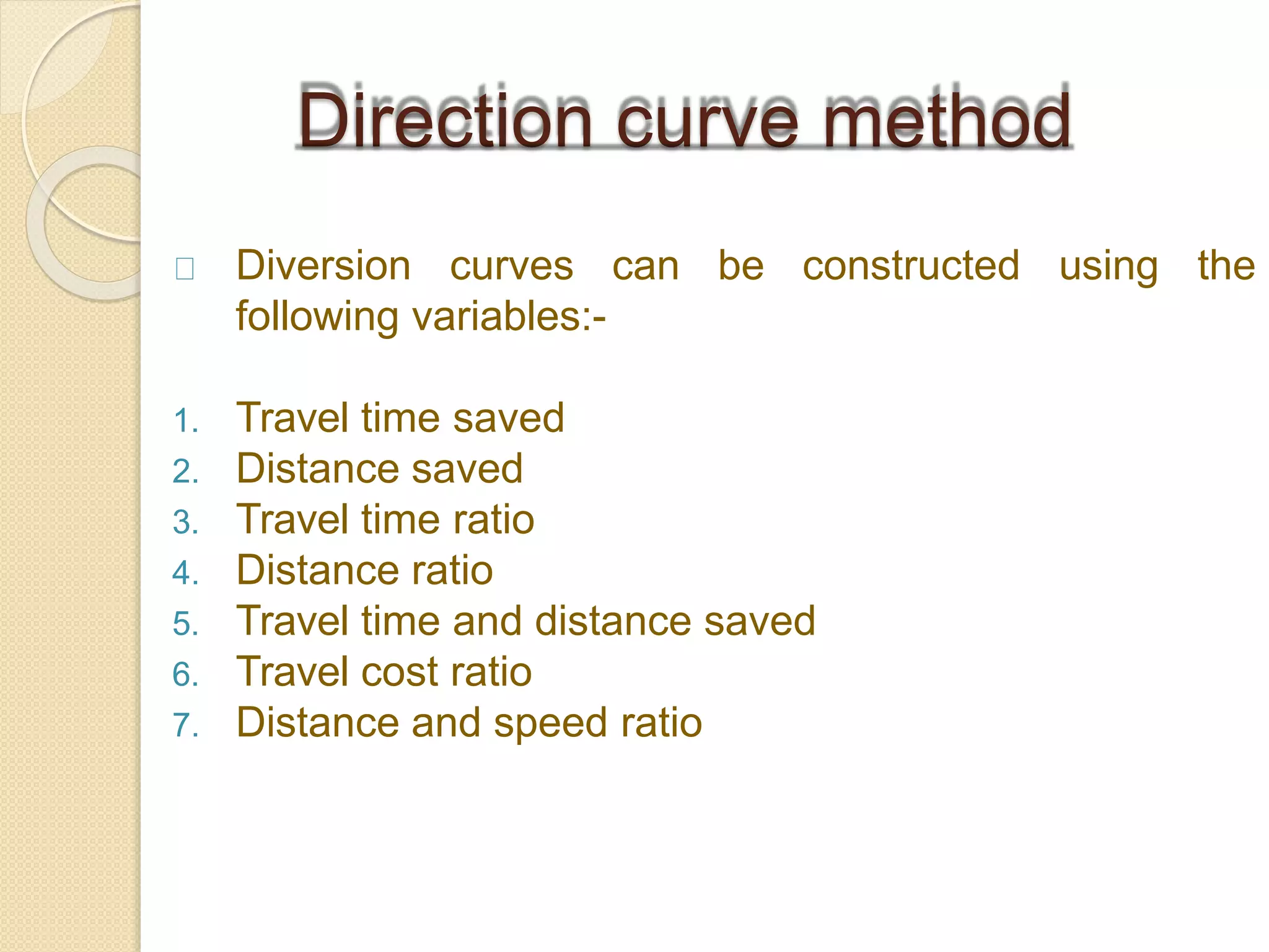 can be constructed using theDiversion curves
following variables:-
1. Travel time saved
2. Distance saved
3. Travel time ratio
4. Distance ratio
5. Travel time and distance saved
6. Travel cost ratio
7. Distance and speed ratio
Direction curve method
 