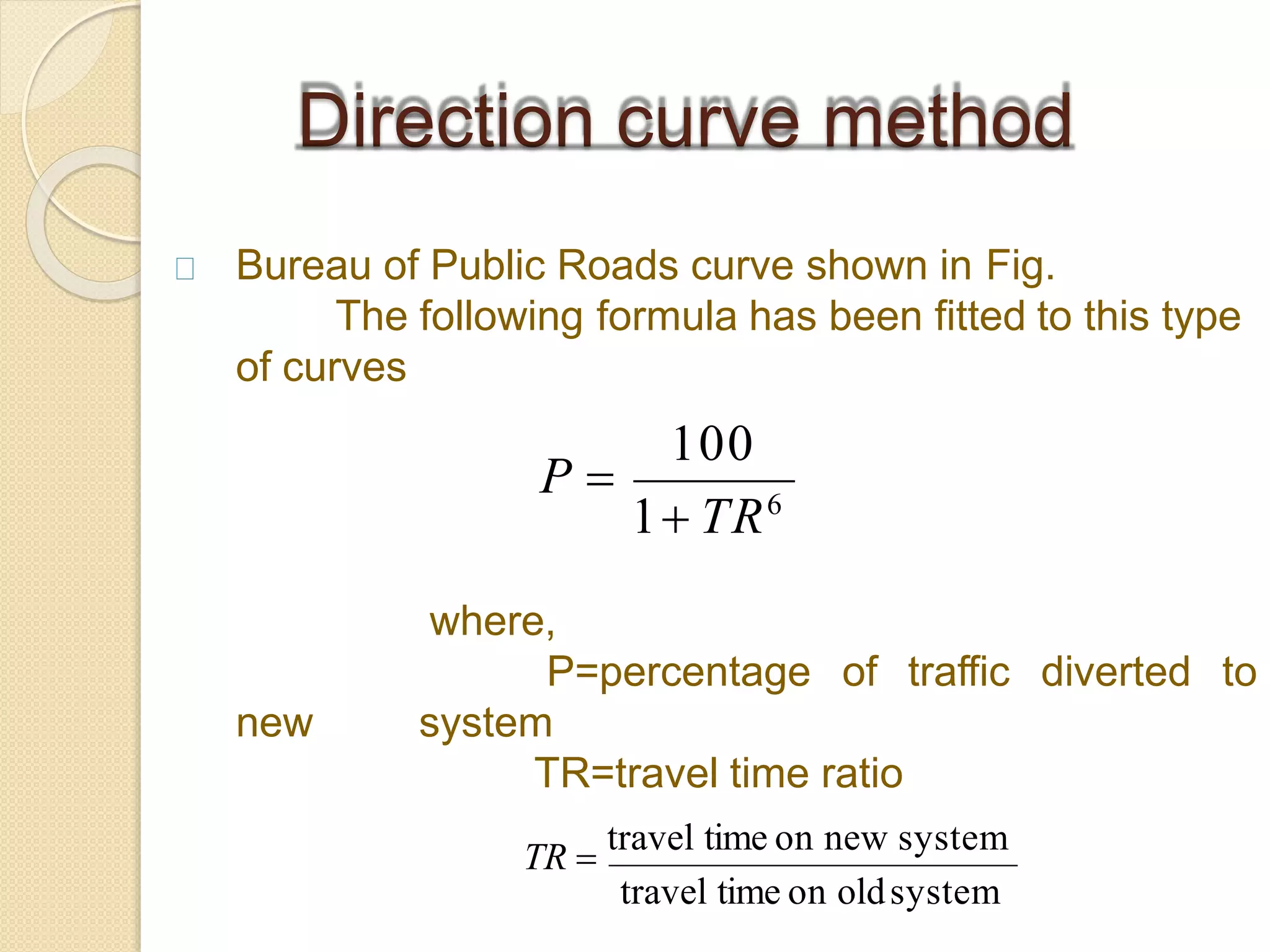 Bureau of Public Roads curve shown in Fig.
The following formula has been fitted to this type
of curves
of traffic diverted to
new
where,
P=percentage
system
Direction curve method
100
1 TR6
P 
travel time on oldsystem
TR=travel time ratio
TR 
travel time on new system
 