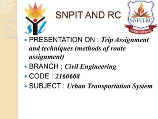 SNPIT AND RC
 PRESENTATION ON : Trip Assignment
and techniques (methods of route
assignment)
 BRANCH : Civil Engineering
 CODE : 2160608
 SUBJECT : Urban Transportation System
 