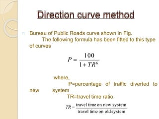 Bureau of Public Roads curve shown in Fig.
The following formula has been fitted to this type
of curves
of traffic diverted to
new
where,
P=percentage
system
Direction curve method
100
1 TR6
P 
travel time on oldsystem
TR=travel time ratio
TR 
travel time on new system
 
