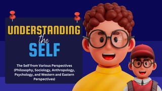 UNDERSTANDING
SELF
The Self from Various Perspectives
(Philosophy, Sociology, Anthropology,
Psychology, and Western and Eastern
Perspectives)
 