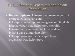 

Kepemimpinan : kemampuan mempengaruhi
orang lain, bawahan atau
kelompok, kemampuan mengarahkan tingkah
laku bawahan atau kelompok, memiliki
kemampuan atau keahlian khusus dalam
bidang yang diinginkan oleh
kelompoknya, untuk mencapai tujuan
organisasi atau kelompok.

 