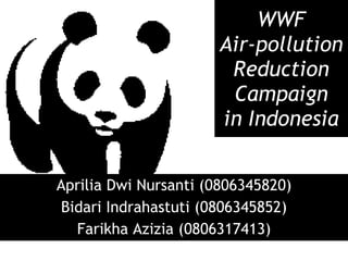 WWF Air-pollution Reduction Campaign in Indonesia Aprilia Dwi Nursanti (0806345820) Bidari Indrahastuti (0806345852) Farikha Azizia (0806317413) 