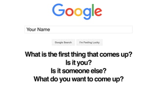 Your Name
What is the first thing that comes up?
Is it you?
Is it someone else?
What do you want to come up?
 