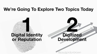 1 2
We’re Going To Explore Two Topics Today
Digital Identity
or Reputation
Digitized
Development
@paulgordonbrown
 