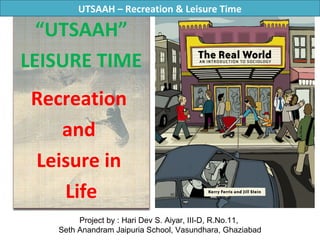 “UTSAAH”
LEISURE TIME
Recreation
and
Leisure in
Life
Project by : Hari Dev S. Aiyar, III-D, R.No.11,
Seth Anandram Jaipuria School, Vasundhara, Ghaziabad
UTSAAH – Recreation & Leisure Time
 