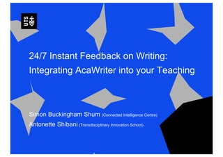 24/7 Instant Feedback on Writing:
Integrating AcaWriter into your Teaching
Simon Buckingham Shum (Connected Intelligence Centre)
Antonette Shibani (Transdisciplinary Innovation School)
 