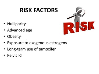 RISK FACTORS
• Nulliparity
• Advanced age
• Obesity
• Exposure to exogenous estrogens
• Long-term use of tamoxifen
• Pelvic RT
 