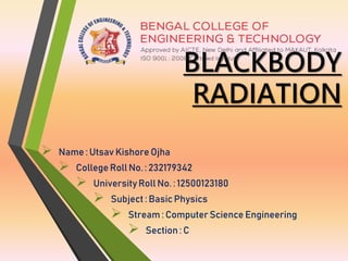 BLACKBODY
RADIATION
 Name : Utsav Kishore Ojha
 College Roll No. : 232179342
 University Roll No. : 12500123180
 Subject : Basic Physics
 Stream : Computer Science Engineering
 Section : C
 