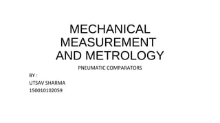 MECHANICAL
MEASUREMENT
AND METROLOGY
PNEUMATIC COMPARATORS
BY :
UTSAV SHARMA
150010102059
 