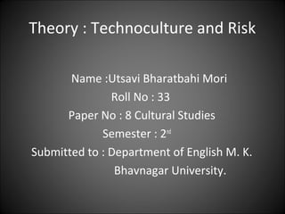 Theory : Technoculture and Risk
Name :Utsavi Bharatbahi Mori
Roll No : 33
Paper No : 8 Cultural Studies
Semester : 2nd
Submitted to : Department of English M. K.
Bhavnagar University.
 