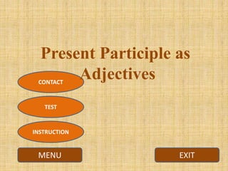 EXITMENU
TEST
CONTACT
INSTRUCTION
Present Participle as
Adjectives
 