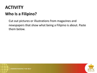 ACTIVITY
Who Is a Filipino?
Cut out pictures or illustrations from magazines and
newspapers that show what being a Filipino is about. Paste
them below.
 