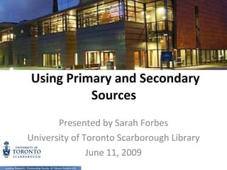 Using Primary and Secondary Sources  Presented by Sarah Forbes University of Toronto Scarborough Library June 11, 2009 