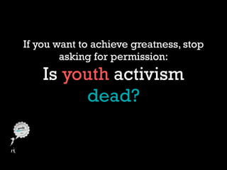 If you want to achieve greatness, stop
asking for permission:
Is youth activism
dead?
 