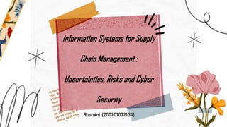 Information Systems for Supply
Chain Management :
Uncertainties, Risks and Cyber
Security
Rosmini (200201072134)
 
