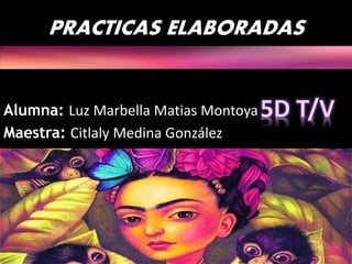 PRACTICAS ELABORADAS
Alumna: Luz Marbella Matias Montoya
Maestra: Citlaly Medina González
 