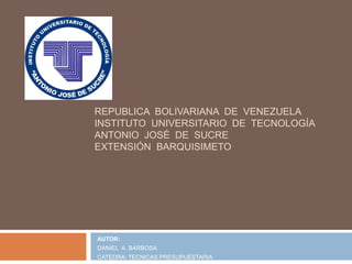 REPUBLICA BOLIVARIANA DE VENEZUELA
INSTITUTO UNIVERSITARIO DE TECNOLOGÍA
ANTONIO JOSÉ DE SUCRE
EXTENSIÓN BARQUISIMETO
AUTOR:
DANIEL A. BARBOSA
CATEDRA: TECNICAS PRESUPUESTARIA
 