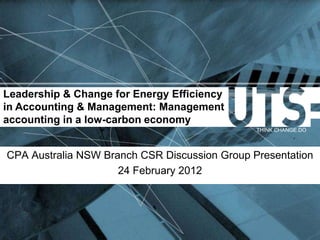 Leadership & Change for Energy Efficiency
in Accounting & Management: Management
accounting in a low-carbon economy
                                               THINK.CHANGE.DO




CPA Australia NSW Branch CSR Discussion Group Presentation
                     24 February 2012
 