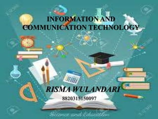 INFORMATION AND
COMMUNICATION TECHNOLOGY
RISMA WULANDARI
8820315150097
 