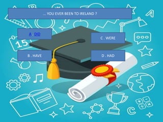 ... YOU EVER BEEN TO IRELAND ?
B . HAVE
C . WERE
D . HAD
A . DID