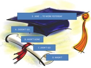 3 . JANE ... TO WORK YESTERDAY
A . DOESN’T GO
C .DIDN’T GO
D. WASN’T
B .HASN’T GONE
 