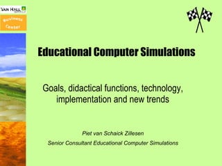 Educational Computer Simulations Goals, didactical functions, technology, implementation and new trends Piet van Schaick Zillesen Senior Consultant Educational Computer Simulations 