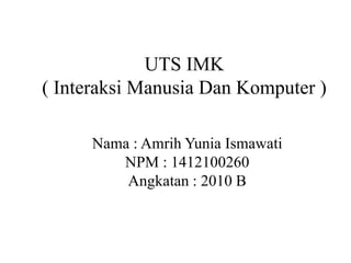 UTS IMK
( Interaksi Manusia Dan Komputer )
Nama : Amrih Yunia Ismawati
NPM : 1412100260
Angkatan : 2010 B
 